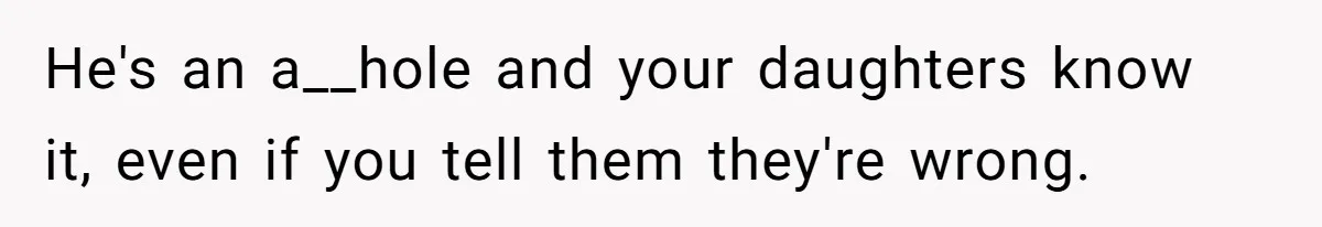 He's an a__hole and your daughters know it, even if you tell them they're wrong.