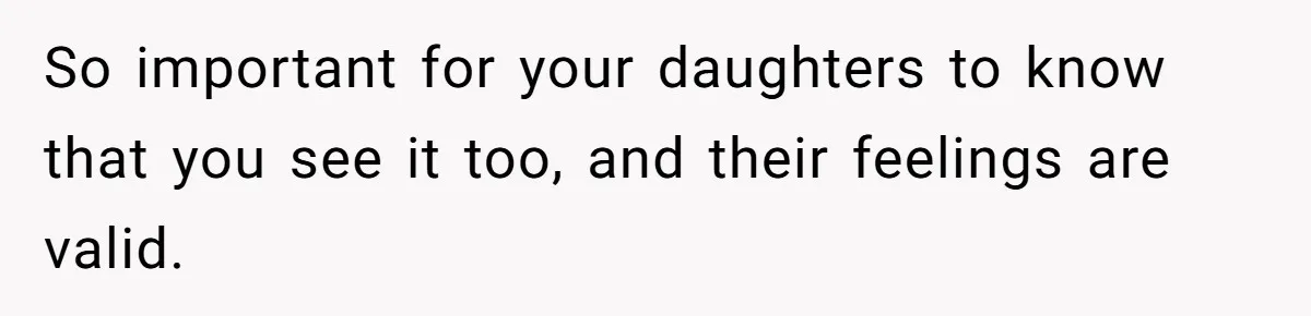 So important for your daughters to know that you see it too, and their feelings are valid.