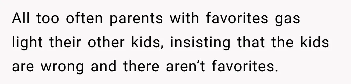 All too often parents with favorites gas light their other kids, insisting that the kids are wrong and there aren’t favorites.