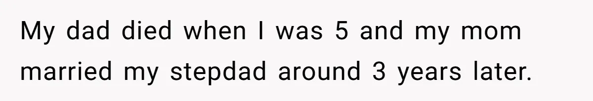 My dad died when I was 5 and my mom married my stepdad around 3 years later.