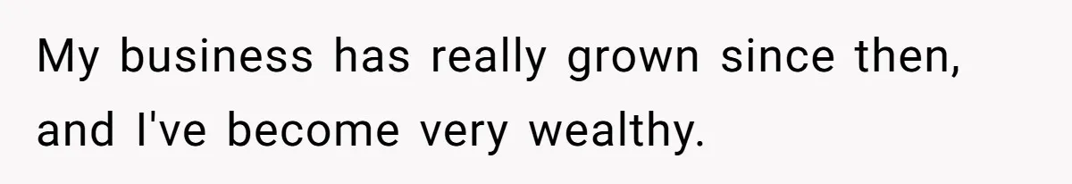 My business has really grown since then, and I've become very wealthy.