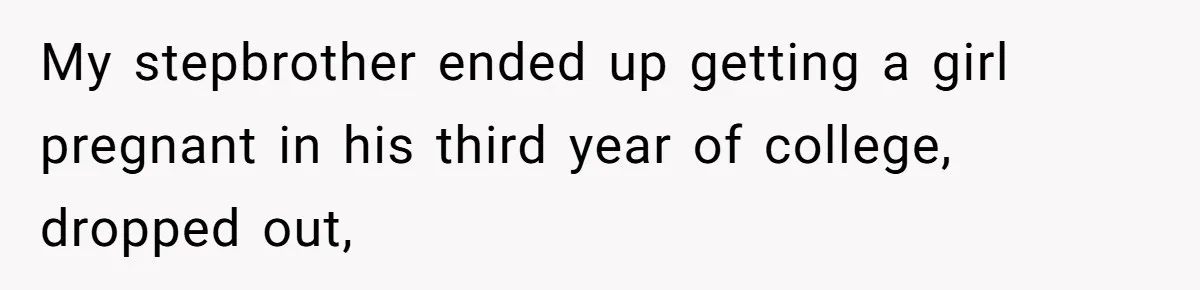 My stepbrother ended up getting a girl pregnant in his third year of college, dropped out,