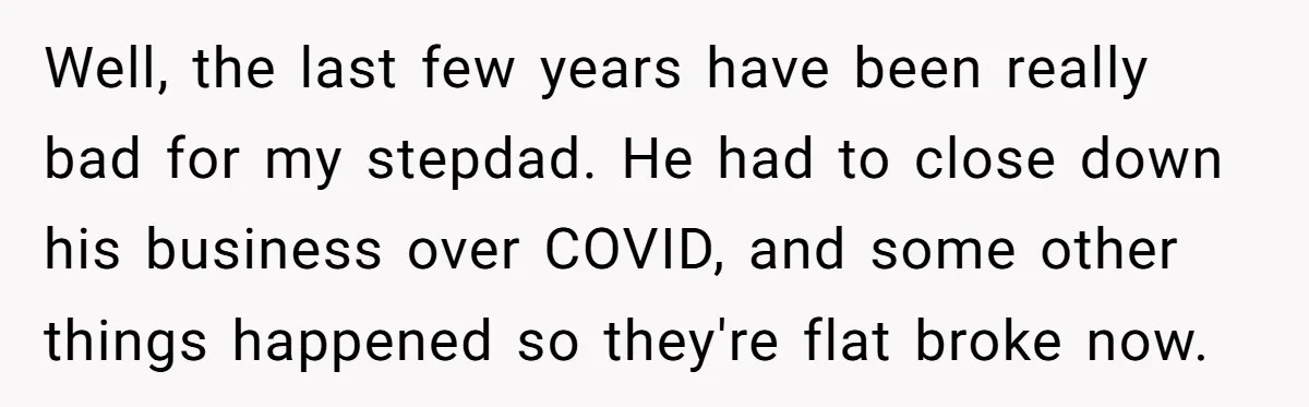 Well, the last few years have been really bad for my stepdad. He had to close down his business over COVID, and some other things happened so they're flat broke...