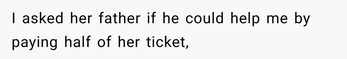 I asked her father if he could help me by paying half of her ticket,