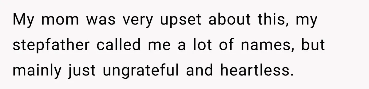 My mom was very upset about this, my stepfather called me a lot of names, but mainly just ungrateful and heartless.
