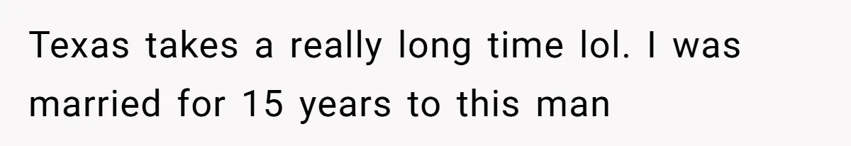 Texas takes a really long time lol. I was married for 15 years to this man