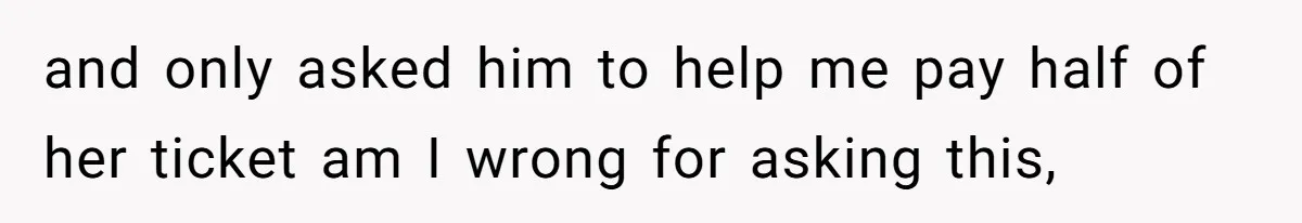 and only asked him to help me pay half of her ticket am I wrong for asking this,