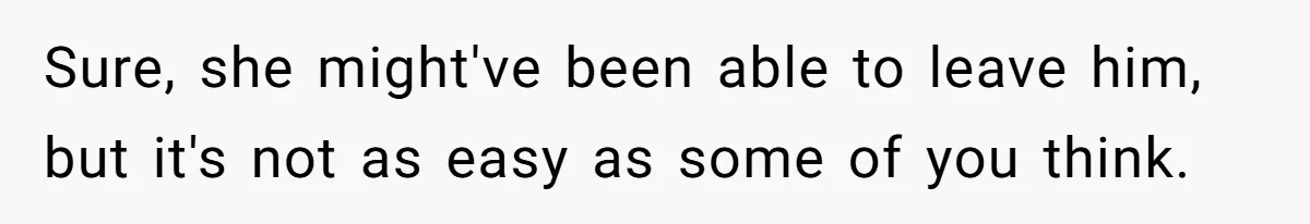 Sure, she might've been able to leave him, but it's not as easy as some of you think.