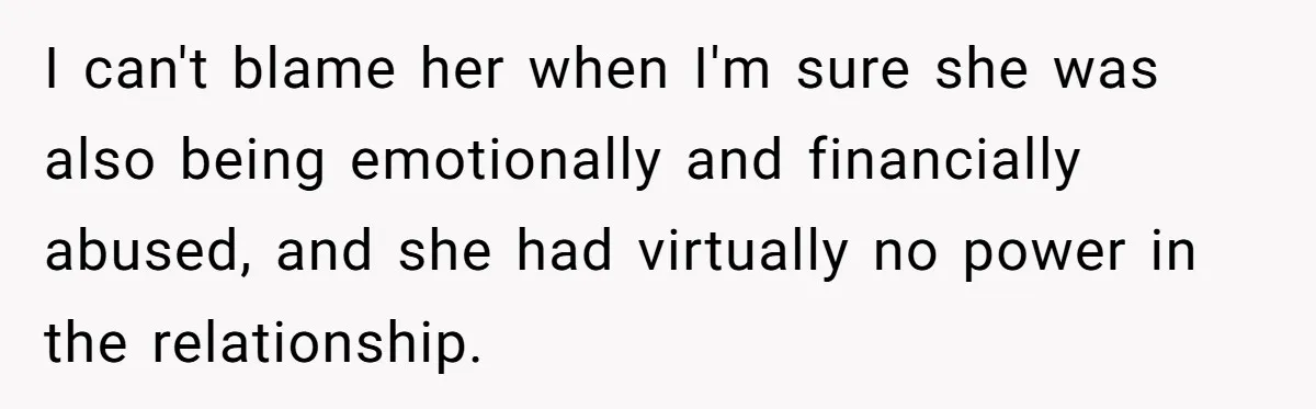 I can't blame her when I'm sure she was also being emotionally and financially abused, and she had virtually no power in the relationship.