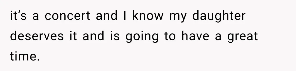 it’s a concert and I know my daughter deserves it and is going to have a great time.