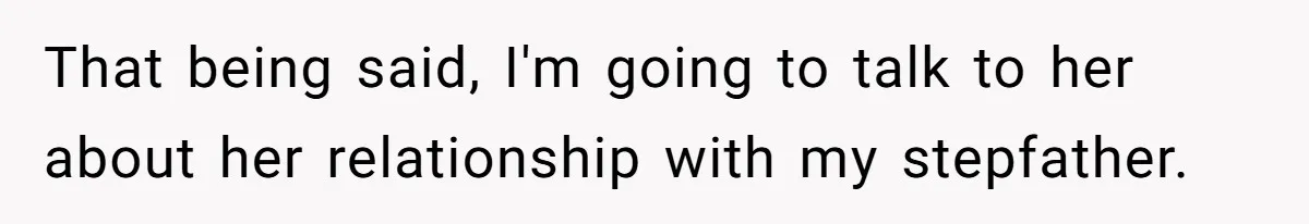 That being said, I'm going to talk to her about her relationship with my stepfather.