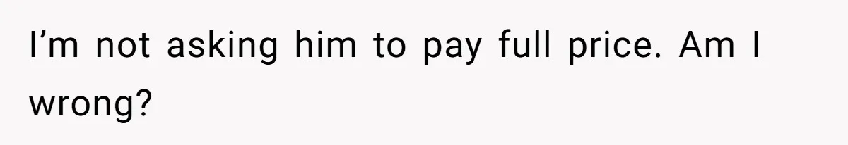 I’m not asking him to pay full price. Am I wrong?