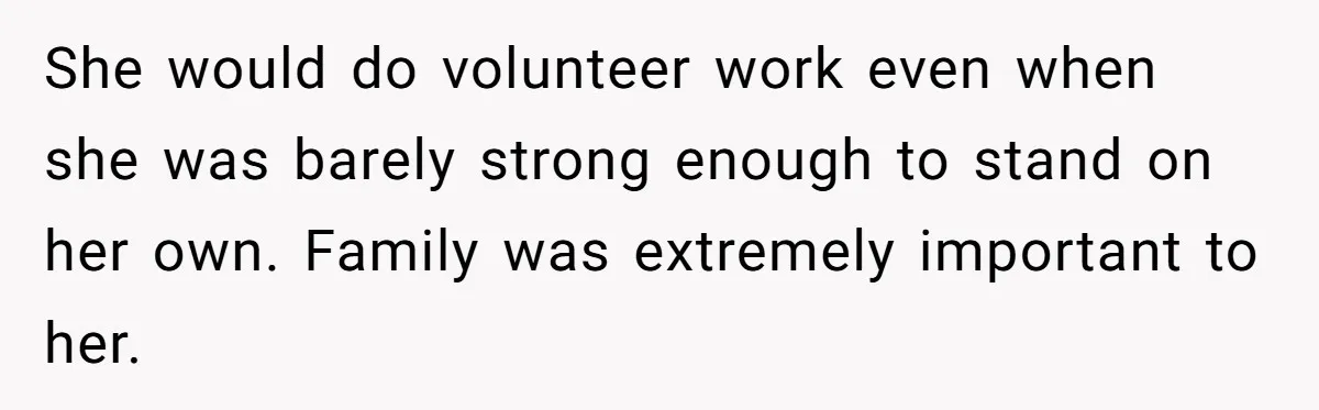 She would do volunteer work even when she was barely strong enough to stand on her own. Family was extremely important to her.