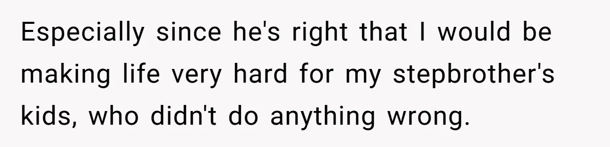 Especially since he's right that I would be making life very hard for my stepbrother's kids, who didn't do anything wrong.