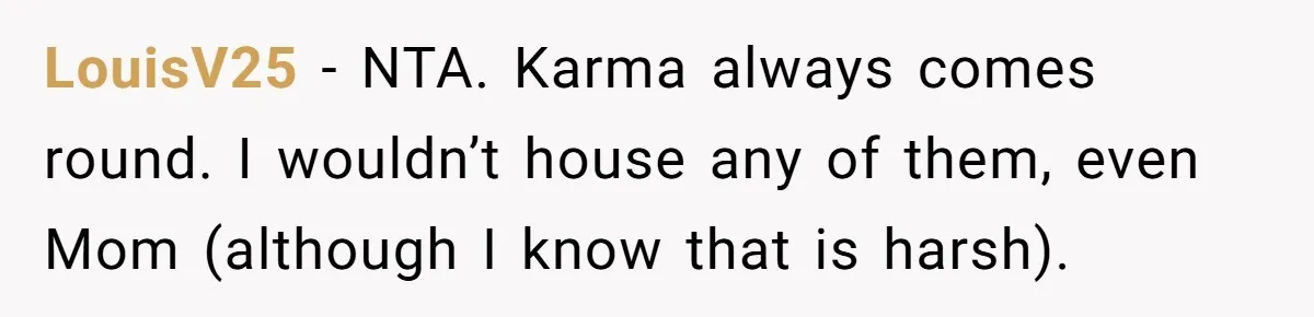 LouisV25 − NTA. Karma always comes round. I wouldn’t house any of them, even Mom (although I know that is harsh).