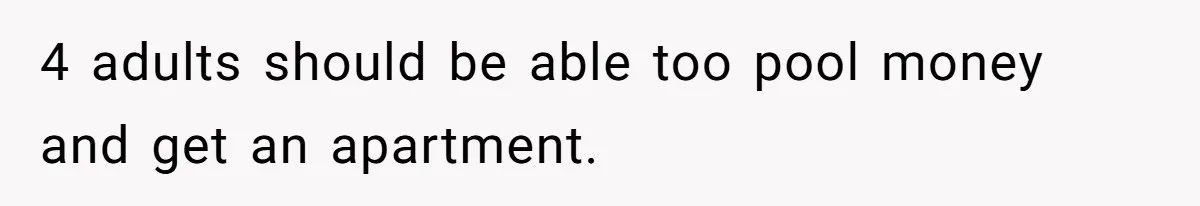 4 adults should be able too pool money and get an apartment.