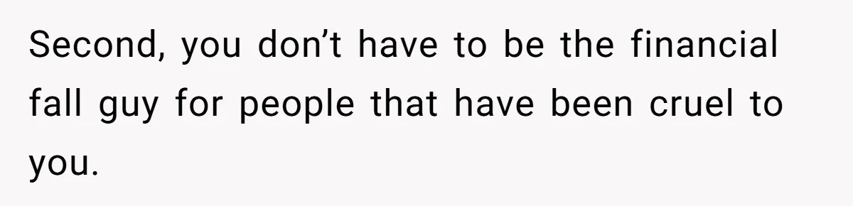 Second, you don’t have to be the financial fall guy for people that have been cruel to you.