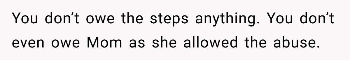 You don’t owe the steps anything. You don’t even owe Mom as she allowed the abuse.