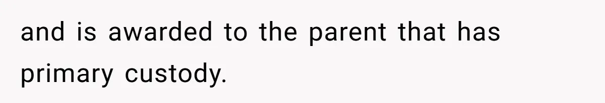 and is awarded to the parent that has primary custody.