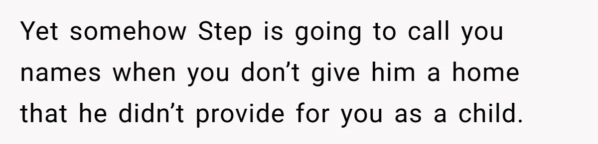 Yet somehow Step is going to call you names when you don’t give him a home that he didn’t provide for you as a child.
