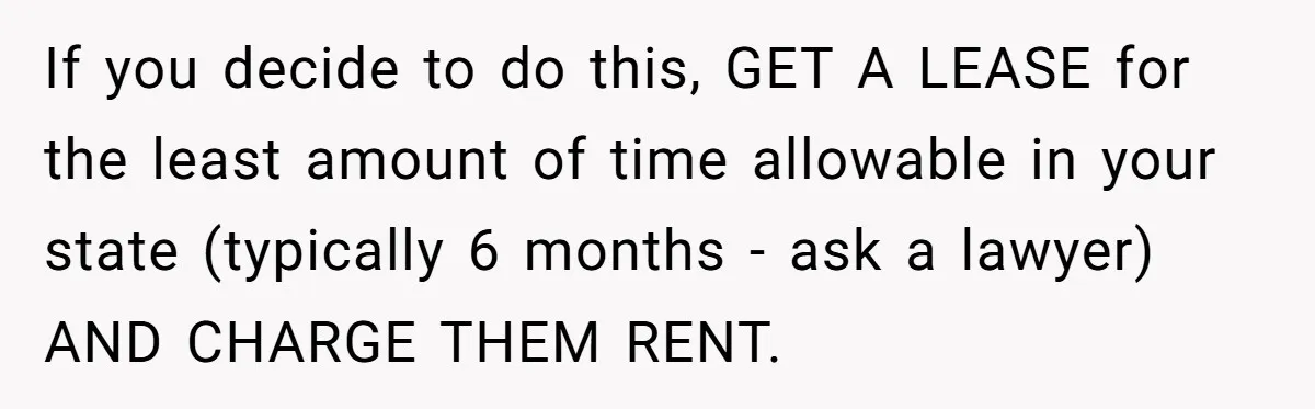 If you decide to do this, GET A LEASE for the least amount of time allowable in your state (typically 6 months - ask a lawyer) AND CHARGE THEM RENT.