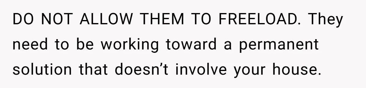 DO NOT ALLOW THEM TO FREELOAD. They need to be working toward a permanent solution that doesn’t involve your house.