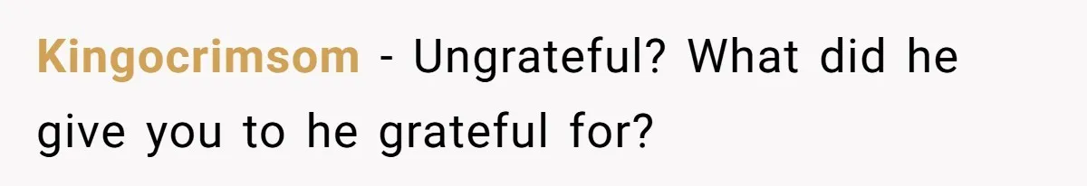 Kingocrimsom − Ungrateful? What did he give you to he grateful for?