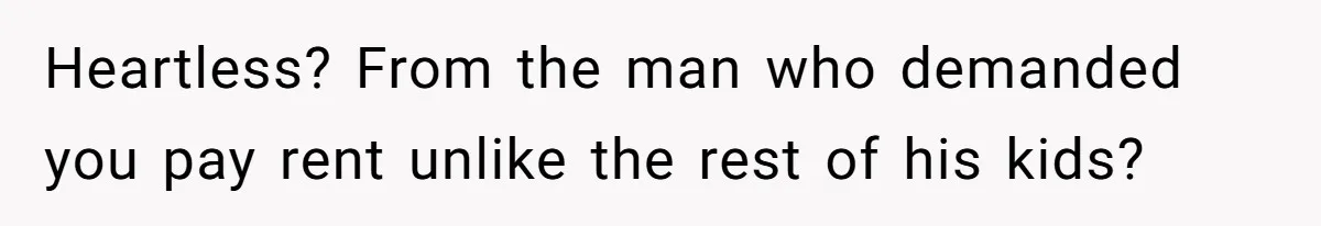 Heartless? From the man who demanded you pay rent unlike the rest of his kids?