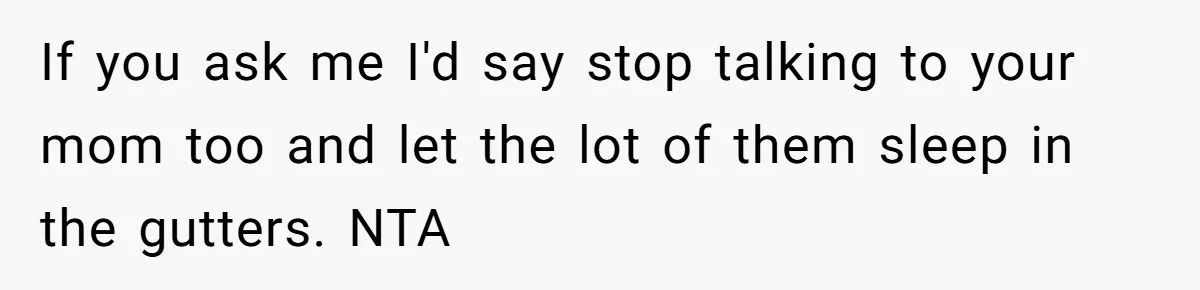 If you ask me I'd say stop talking to your mom too and let the lot of them sleep in the gutters. NTA