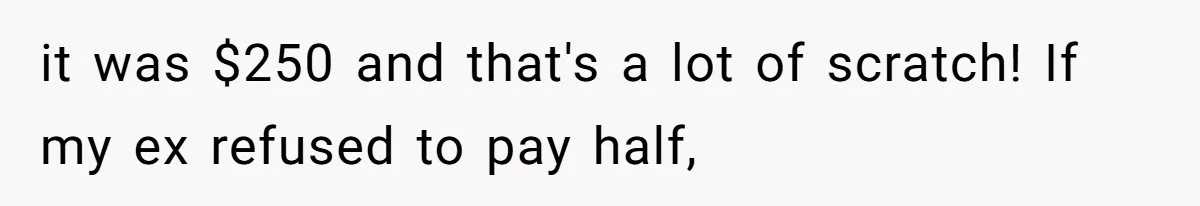 it was $250 and that's a lot of scratch! If my ex refused to pay half,