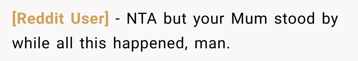 [Reddit User] − NTA but your Mum stood by while all this happened, man.