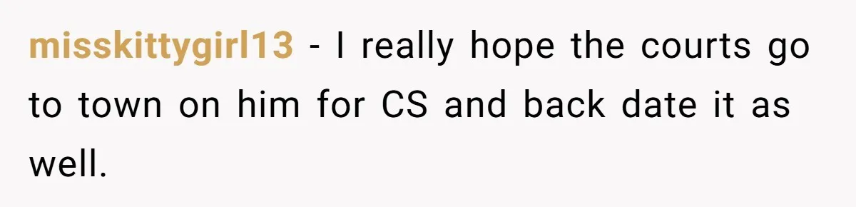 misskittygirl13 − I really hope the courts go to town on him for CS and back date it as well.