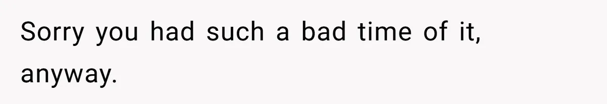 Sorry you had such a bad time of it, anyway.