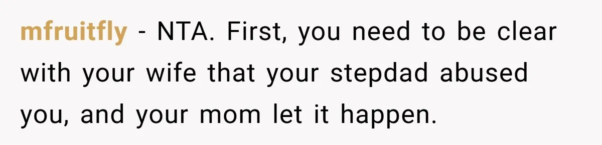 mfruitfly − NTA. First, you need to be clear with your wife that your stepdad abused you, and your mom let it happen.
