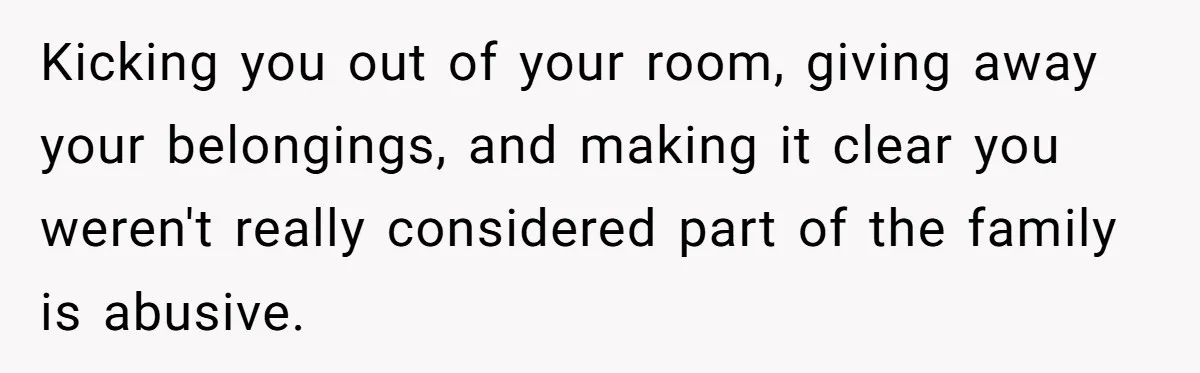 Kicking you out of your room, giving away your belongings, and making it clear you weren't really considered part of the family is abusive.