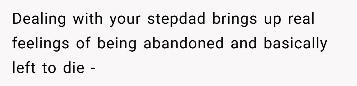 Dealing with your stepdad brings up real feelings of being abandoned and basically left to die -