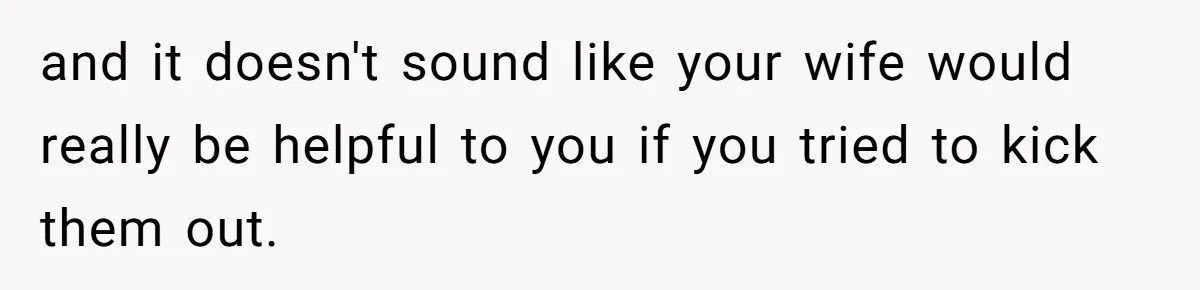 and it doesn't sound like your wife would really be helpful to you if you tried to kick them out.