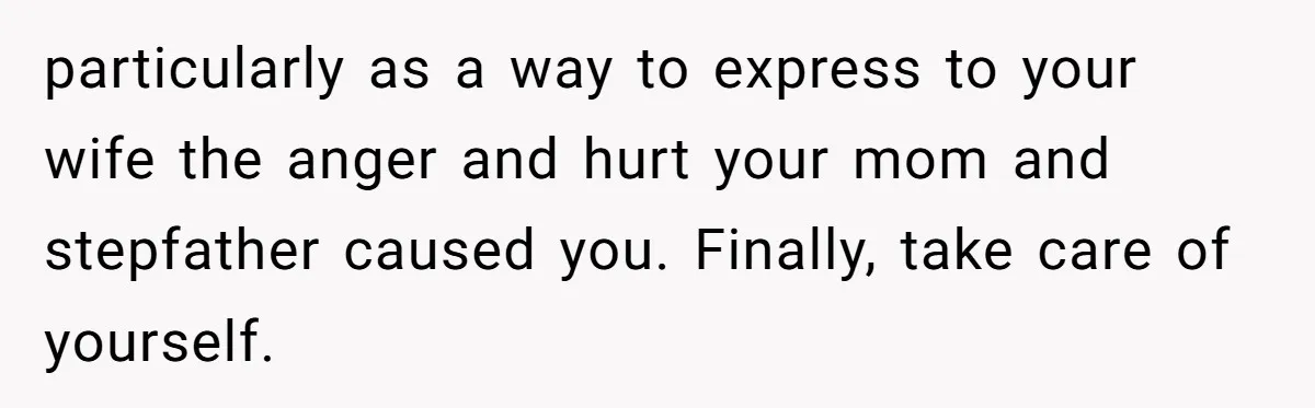 particularly as a way to express to your wife the anger and hurt your mom and stepfather caused you. Finally, take care of yourself.
