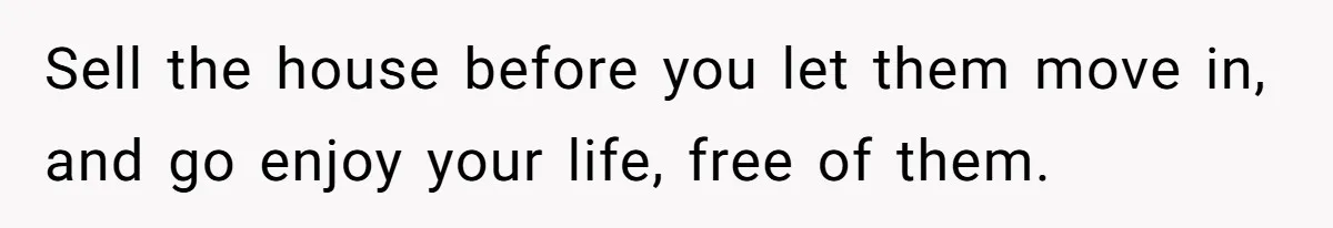 Sell the house before you let them move in, and go enjoy your life, free of them.