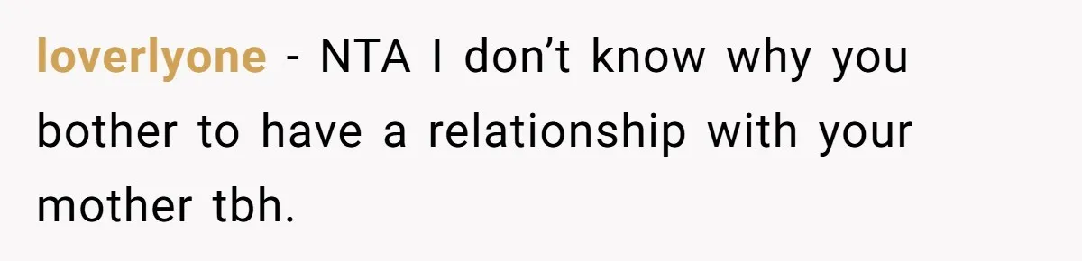 loverlyone − NTA I don’t know why you bother to have a relationship with your mother tbh.