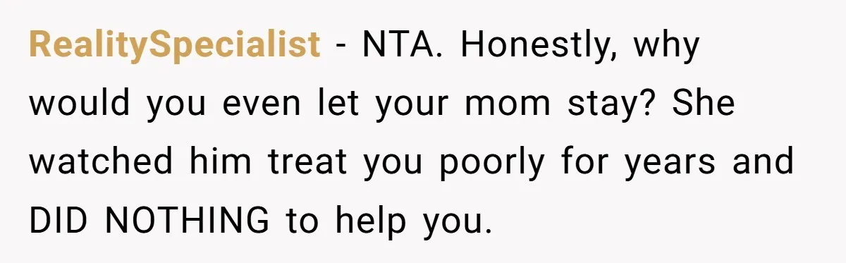 RealitySpecialist − NTA. Honestly, why would you even let your mom stay? She watched him treat you poorly for years and DID NOTHING to help you.