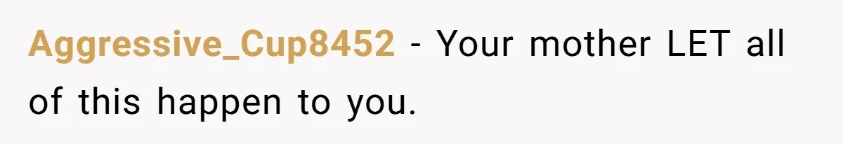 Aggressive_Cup8452 − Your mother LET all of this happen to you.