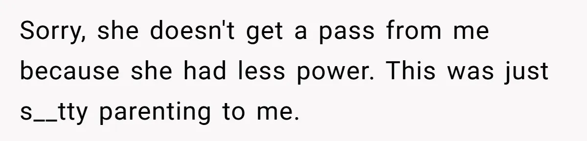 Sorry, she doesn't get a pass from me because she had less power. This was just s__tty parenting to me.