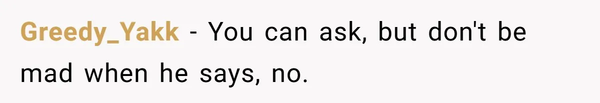 Greedy_Yakk − You can ask, but don't be mad when he says, no.