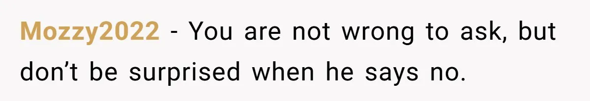 Mozzy2022 − You are not wrong to ask, but don’t be surprised when he says no.