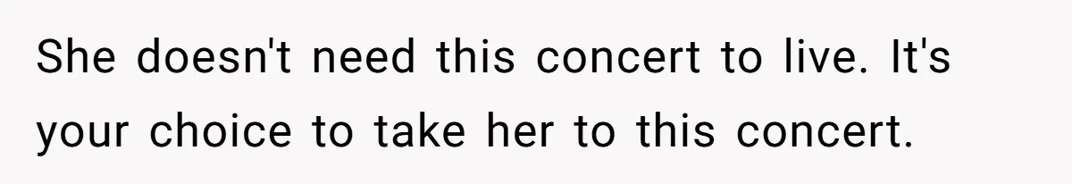 She doesn't need this concert to live. It's your choice to take her to this concert.