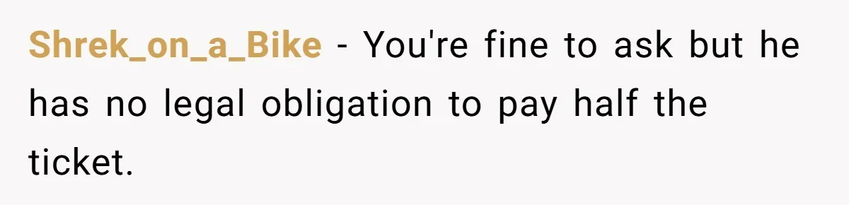 Shrek_on_a_Bike − You're fine to ask but he has no legal obligation to pay half the ticket.