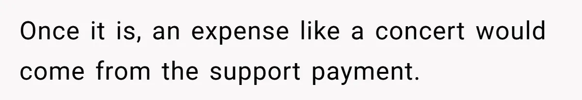 Once it is, an expense like a concert would come from the support payment.