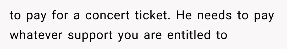 to pay for a concert ticket. He needs to pay whatever support you are entitled to