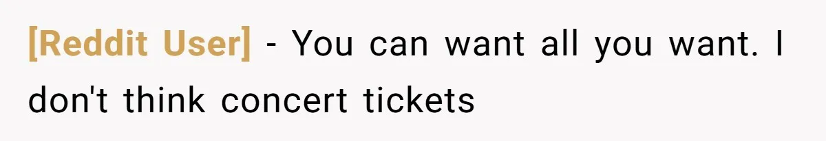 [Reddit User] − You can want all you want. I don't think concert tickets
